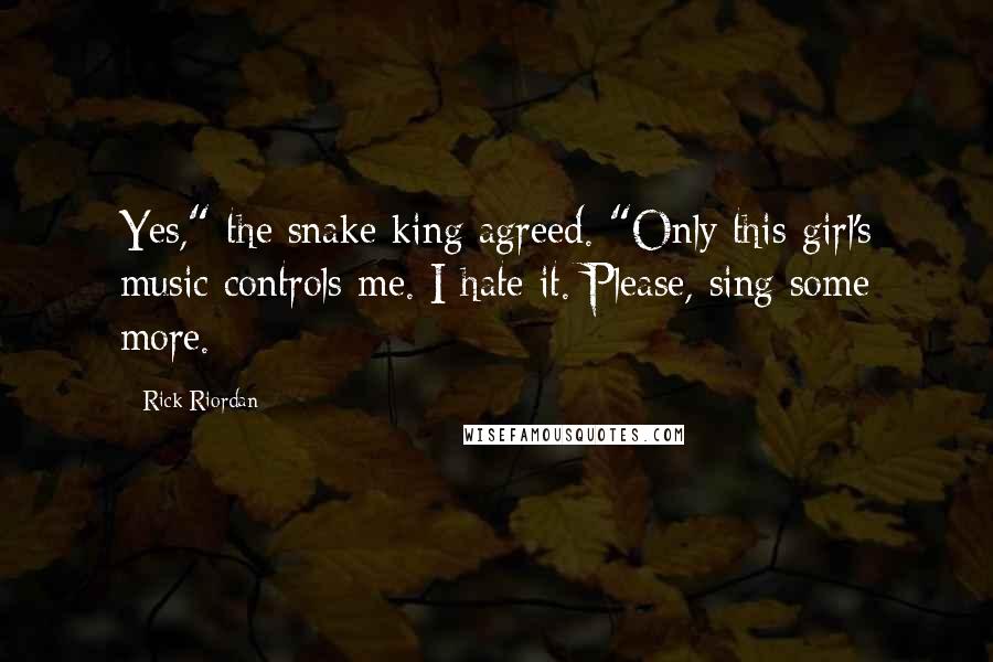 Rick Riordan Quotes: Yes," the snake king agreed. "Only this girl's music controls me. I hate it. Please, sing some more.