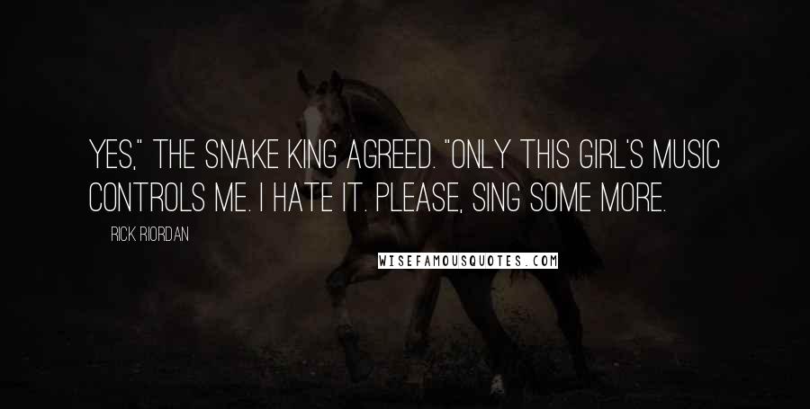 Rick Riordan Quotes: Yes," the snake king agreed. "Only this girl's music controls me. I hate it. Please, sing some more.