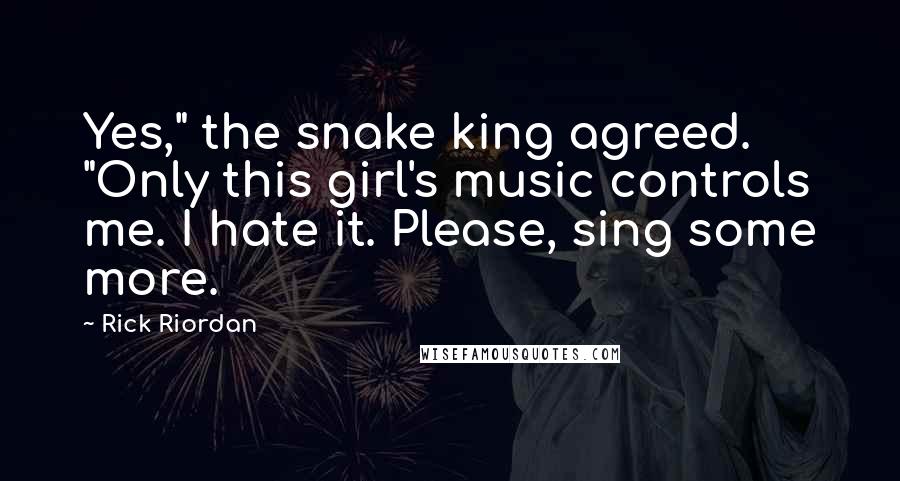 Rick Riordan Quotes: Yes," the snake king agreed. "Only this girl's music controls me. I hate it. Please, sing some more.