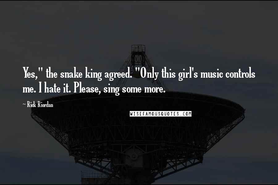 Rick Riordan Quotes: Yes," the snake king agreed. "Only this girl's music controls me. I hate it. Please, sing some more.