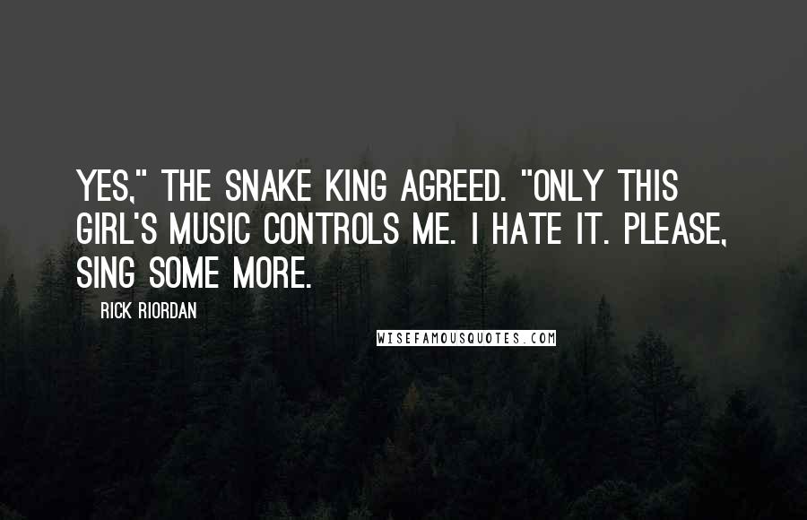 Rick Riordan Quotes: Yes," the snake king agreed. "Only this girl's music controls me. I hate it. Please, sing some more.