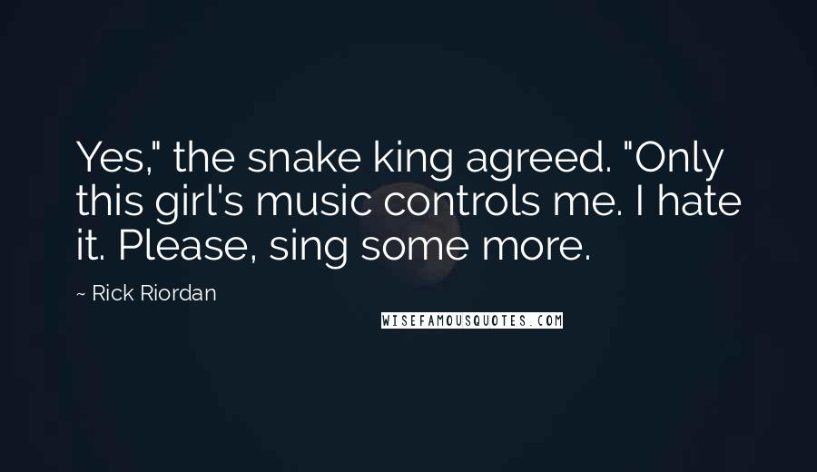 Rick Riordan Quotes: Yes," the snake king agreed. "Only this girl's music controls me. I hate it. Please, sing some more.