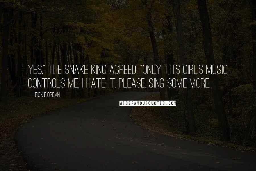 Rick Riordan Quotes: Yes," the snake king agreed. "Only this girl's music controls me. I hate it. Please, sing some more.