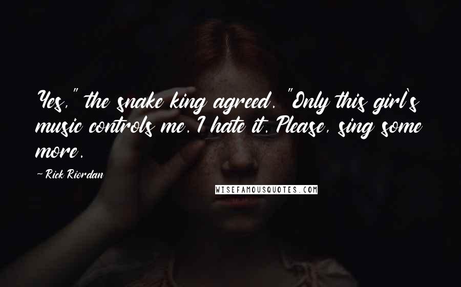 Rick Riordan Quotes: Yes," the snake king agreed. "Only this girl's music controls me. I hate it. Please, sing some more.