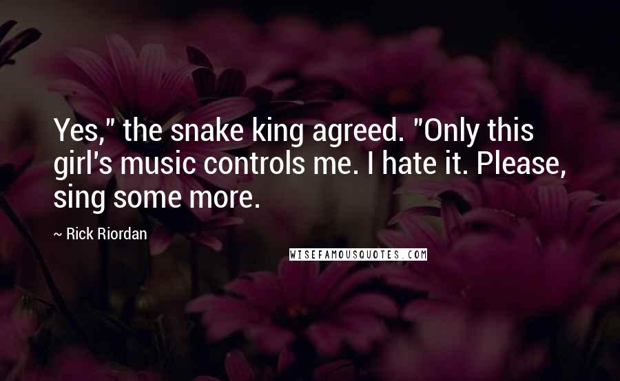 Rick Riordan Quotes: Yes," the snake king agreed. "Only this girl's music controls me. I hate it. Please, sing some more.