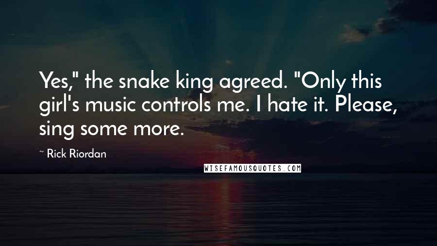 Rick Riordan Quotes: Yes," the snake king agreed. "Only this girl's music controls me. I hate it. Please, sing some more.