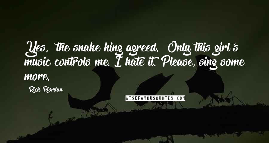 Rick Riordan Quotes: Yes," the snake king agreed. "Only this girl's music controls me. I hate it. Please, sing some more.