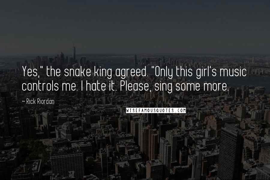 Rick Riordan Quotes: Yes," the snake king agreed. "Only this girl's music controls me. I hate it. Please, sing some more.