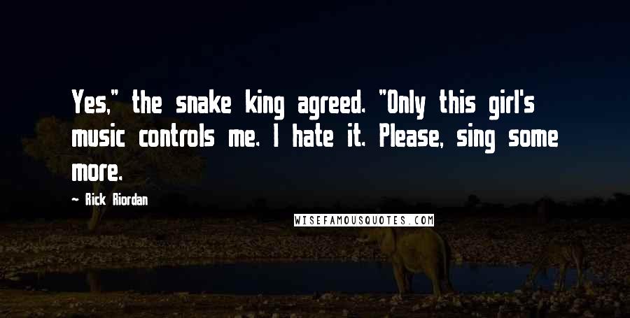 Rick Riordan Quotes: Yes," the snake king agreed. "Only this girl's music controls me. I hate it. Please, sing some more.