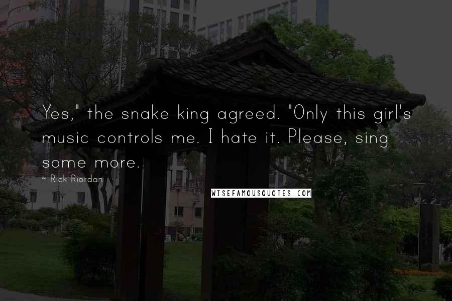 Rick Riordan Quotes: Yes," the snake king agreed. "Only this girl's music controls me. I hate it. Please, sing some more.