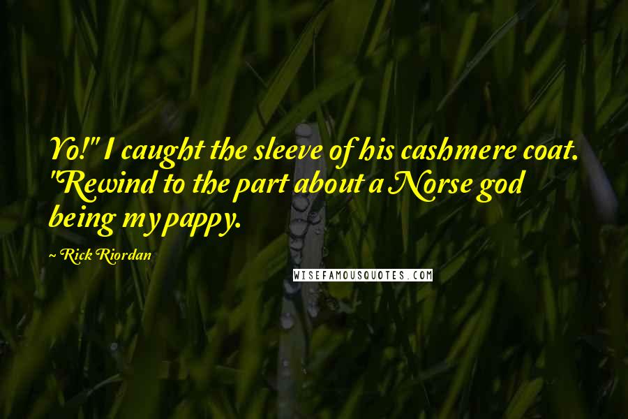 Rick Riordan Quotes: Yo!" I caught the sleeve of his cashmere coat. "Rewind to the part about a Norse god being my pappy.