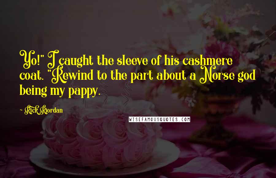 Rick Riordan Quotes: Yo!" I caught the sleeve of his cashmere coat. "Rewind to the part about a Norse god being my pappy.