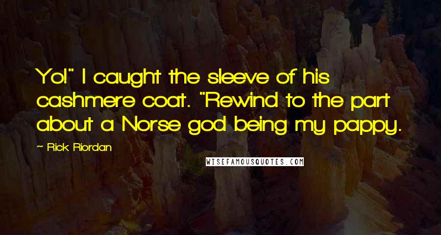Rick Riordan Quotes: Yo!" I caught the sleeve of his cashmere coat. "Rewind to the part about a Norse god being my pappy.