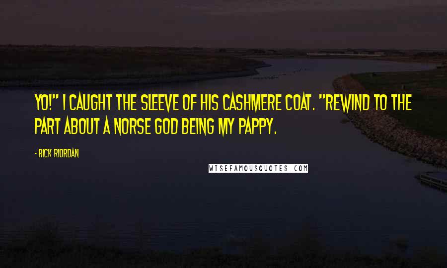 Rick Riordan Quotes: Yo!" I caught the sleeve of his cashmere coat. "Rewind to the part about a Norse god being my pappy.