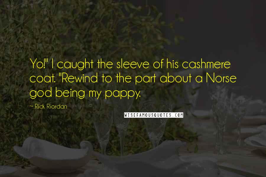 Rick Riordan Quotes: Yo!" I caught the sleeve of his cashmere coat. "Rewind to the part about a Norse god being my pappy.