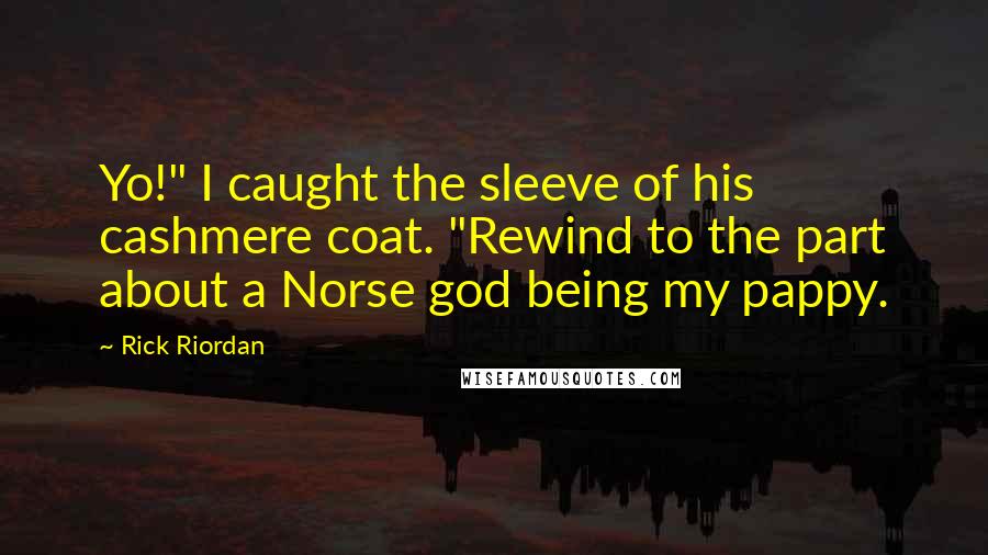 Rick Riordan Quotes: Yo!" I caught the sleeve of his cashmere coat. "Rewind to the part about a Norse god being my pappy.