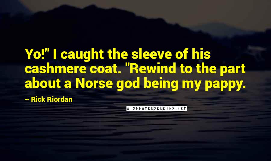 Rick Riordan Quotes: Yo!" I caught the sleeve of his cashmere coat. "Rewind to the part about a Norse god being my pappy.