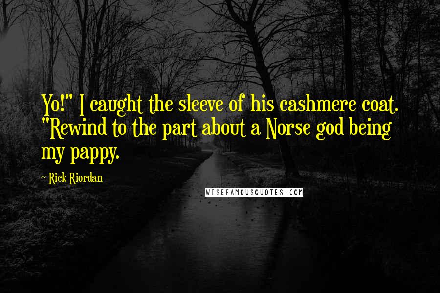Rick Riordan Quotes: Yo!" I caught the sleeve of his cashmere coat. "Rewind to the part about a Norse god being my pappy.