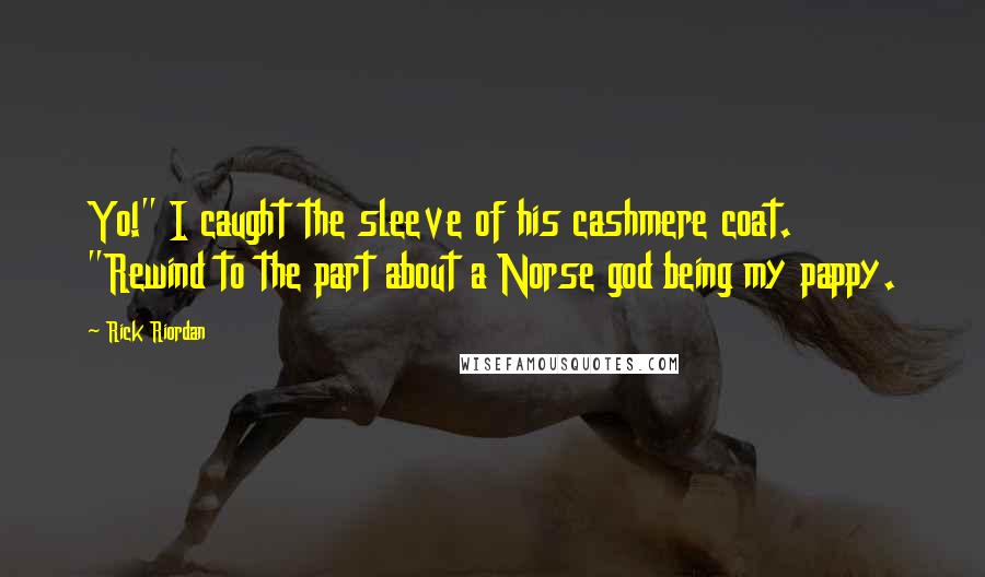 Rick Riordan Quotes: Yo!" I caught the sleeve of his cashmere coat. "Rewind to the part about a Norse god being my pappy.