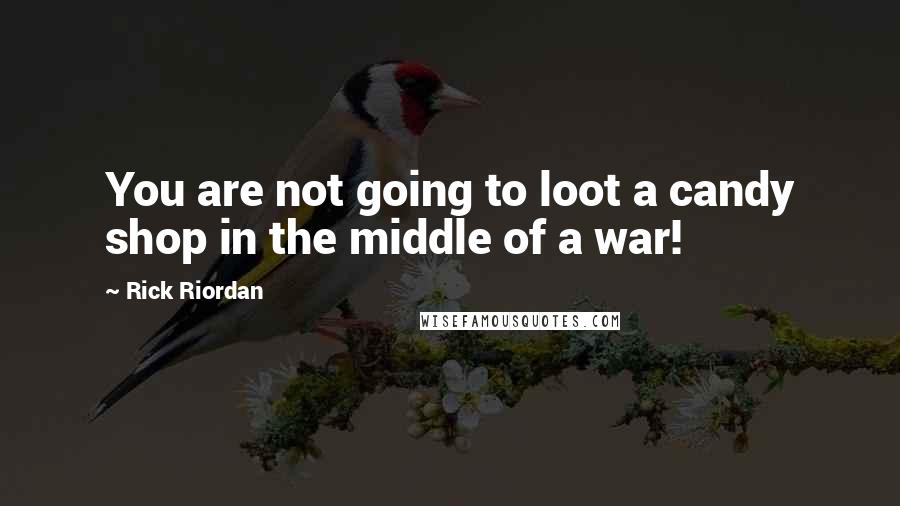 Rick Riordan Quotes: You are not going to loot a candy shop in the middle of a war!