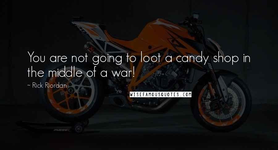 Rick Riordan Quotes: You are not going to loot a candy shop in the middle of a war!