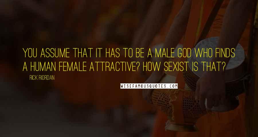 Rick Riordan Quotes: You assume that it has to be a male god who finds a human female attractive? How sexist is that?