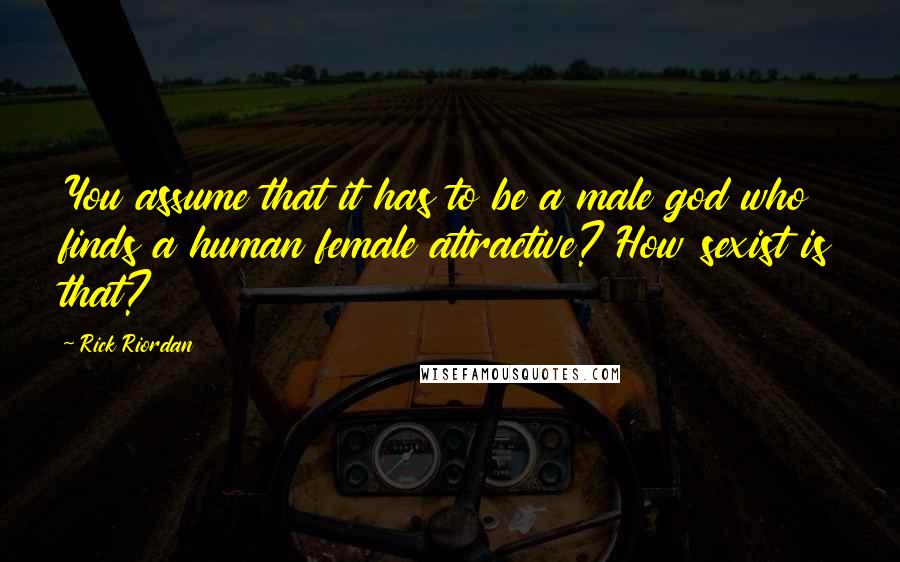 Rick Riordan Quotes: You assume that it has to be a male god who finds a human female attractive? How sexist is that?