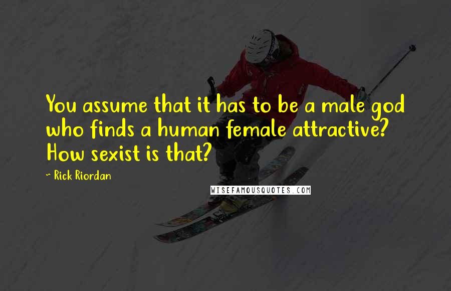 Rick Riordan Quotes: You assume that it has to be a male god who finds a human female attractive? How sexist is that?