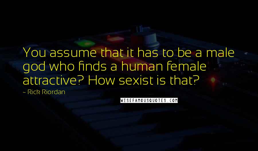 Rick Riordan Quotes: You assume that it has to be a male god who finds a human female attractive? How sexist is that?