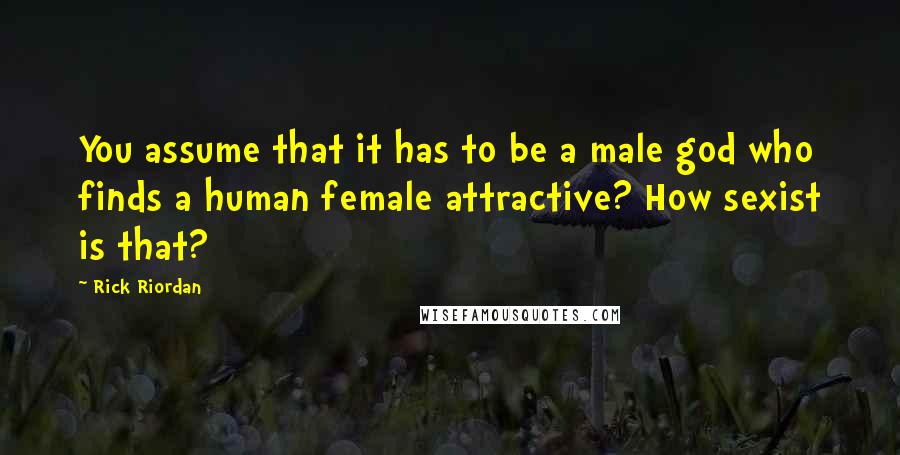 Rick Riordan Quotes: You assume that it has to be a male god who finds a human female attractive? How sexist is that?