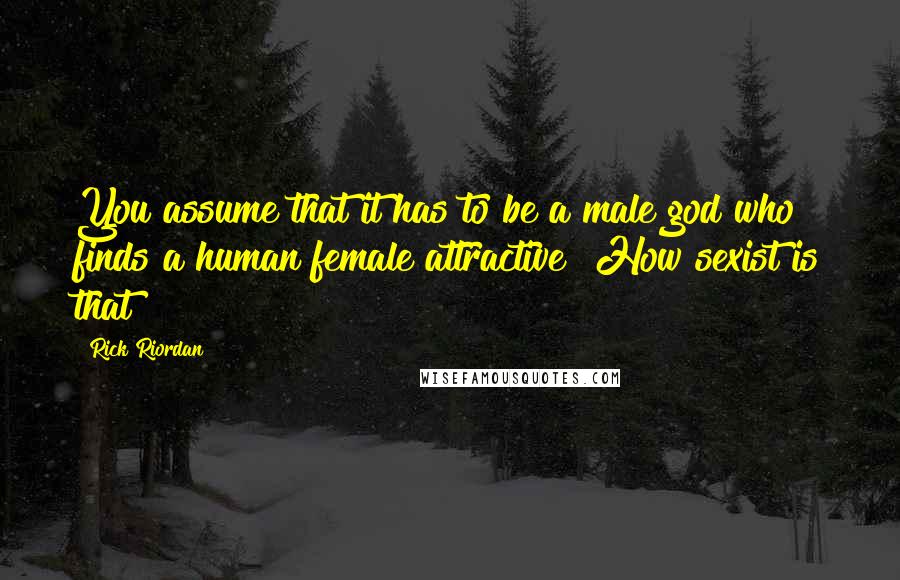 Rick Riordan Quotes: You assume that it has to be a male god who finds a human female attractive? How sexist is that?