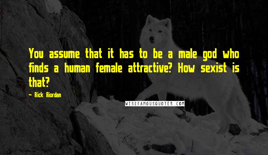 Rick Riordan Quotes: You assume that it has to be a male god who finds a human female attractive? How sexist is that?