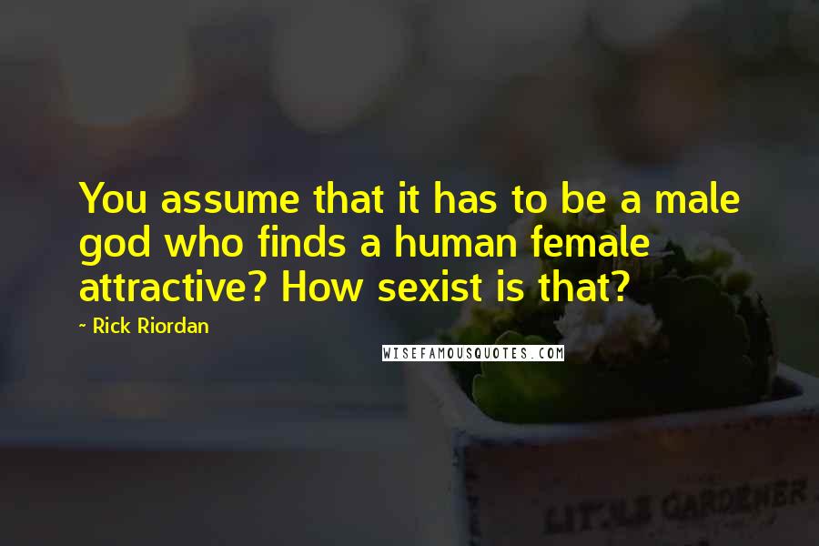 Rick Riordan Quotes: You assume that it has to be a male god who finds a human female attractive? How sexist is that?