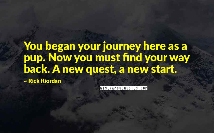 Rick Riordan Quotes: You began your journey here as a pup. Now you must find your way back. A new quest, a new start.