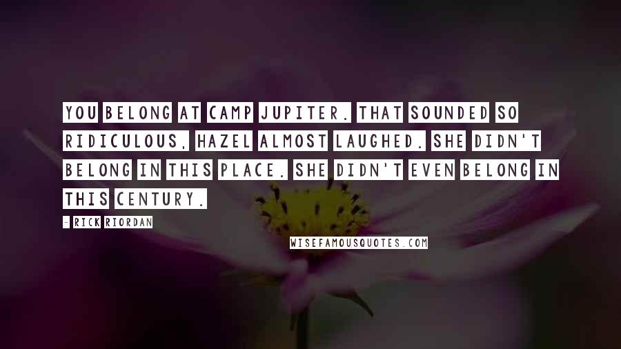 Rick Riordan Quotes: You belong at Camp Jupiter. That sounded so ridiculous, Hazel almost laughed. She didn't belong in this place. She didn't even belong in this century.