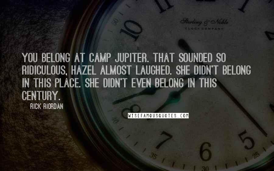 Rick Riordan Quotes: You belong at Camp Jupiter. That sounded so ridiculous, Hazel almost laughed. She didn't belong in this place. She didn't even belong in this century.