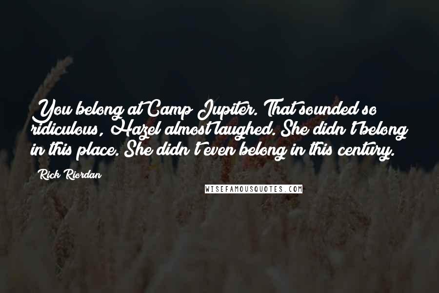 Rick Riordan Quotes: You belong at Camp Jupiter. That sounded so ridiculous, Hazel almost laughed. She didn't belong in this place. She didn't even belong in this century.