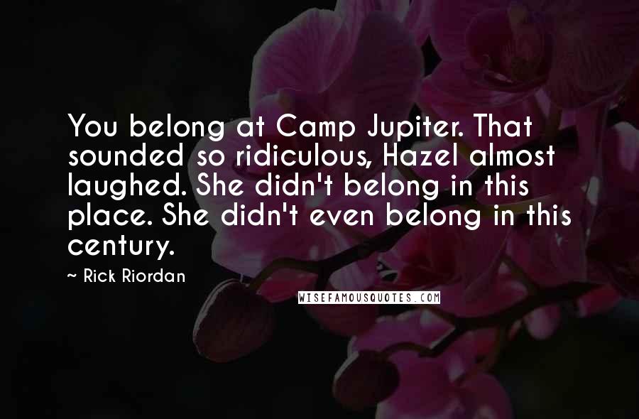 Rick Riordan Quotes: You belong at Camp Jupiter. That sounded so ridiculous, Hazel almost laughed. She didn't belong in this place. She didn't even belong in this century.