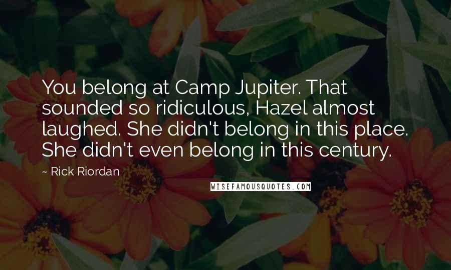 Rick Riordan Quotes: You belong at Camp Jupiter. That sounded so ridiculous, Hazel almost laughed. She didn't belong in this place. She didn't even belong in this century.