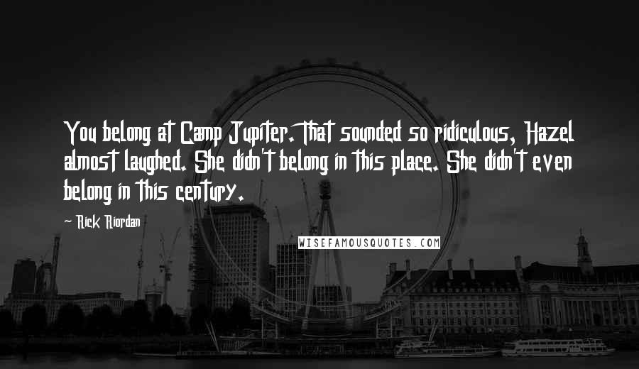 Rick Riordan Quotes: You belong at Camp Jupiter. That sounded so ridiculous, Hazel almost laughed. She didn't belong in this place. She didn't even belong in this century.