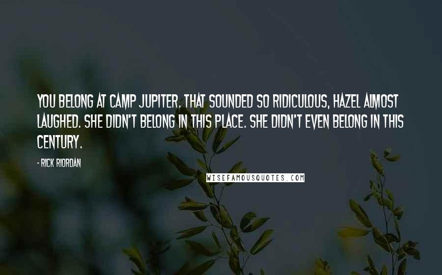 Rick Riordan Quotes: You belong at Camp Jupiter. That sounded so ridiculous, Hazel almost laughed. She didn't belong in this place. She didn't even belong in this century.