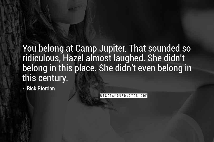 Rick Riordan Quotes: You belong at Camp Jupiter. That sounded so ridiculous, Hazel almost laughed. She didn't belong in this place. She didn't even belong in this century.