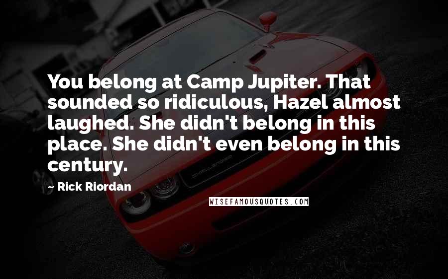 Rick Riordan Quotes: You belong at Camp Jupiter. That sounded so ridiculous, Hazel almost laughed. She didn't belong in this place. She didn't even belong in this century.