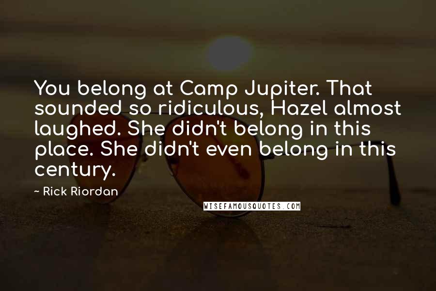 Rick Riordan Quotes: You belong at Camp Jupiter. That sounded so ridiculous, Hazel almost laughed. She didn't belong in this place. She didn't even belong in this century.