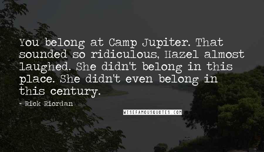 Rick Riordan Quotes: You belong at Camp Jupiter. That sounded so ridiculous, Hazel almost laughed. She didn't belong in this place. She didn't even belong in this century.