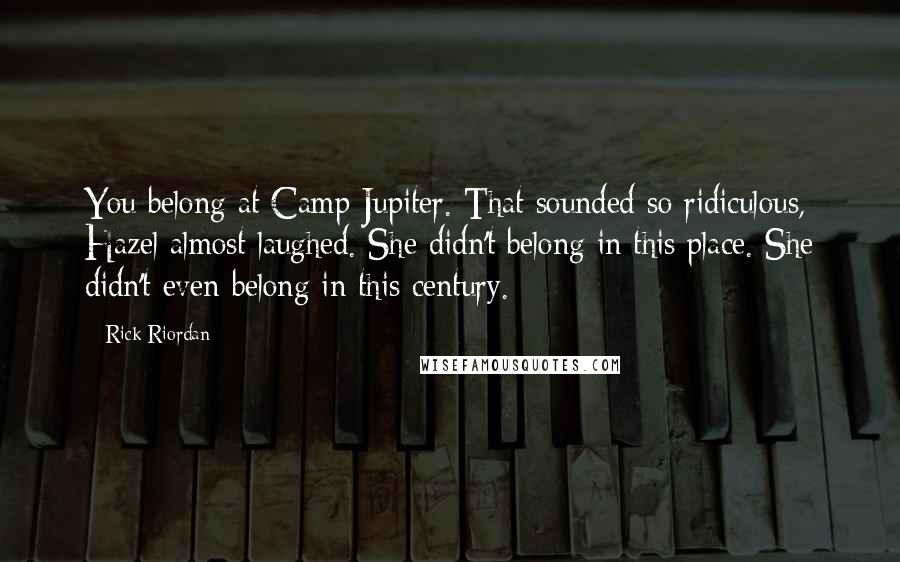 Rick Riordan Quotes: You belong at Camp Jupiter. That sounded so ridiculous, Hazel almost laughed. She didn't belong in this place. She didn't even belong in this century.