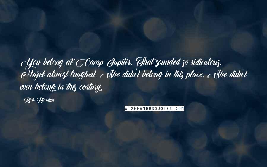 Rick Riordan Quotes: You belong at Camp Jupiter. That sounded so ridiculous, Hazel almost laughed. She didn't belong in this place. She didn't even belong in this century.