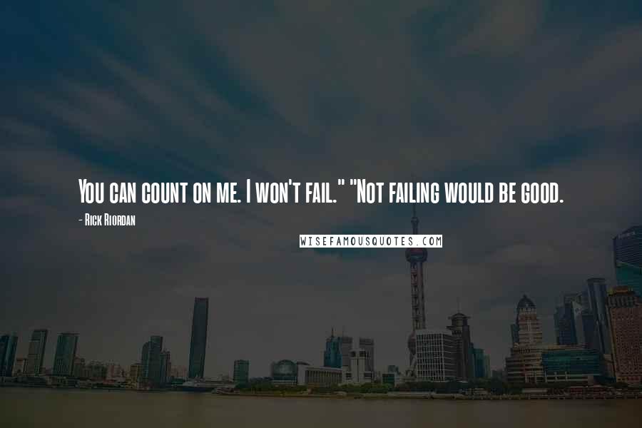 Rick Riordan Quotes: You can count on me. I won't fail." "Not failing would be good.
