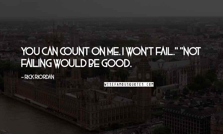 Rick Riordan Quotes: You can count on me. I won't fail." "Not failing would be good.