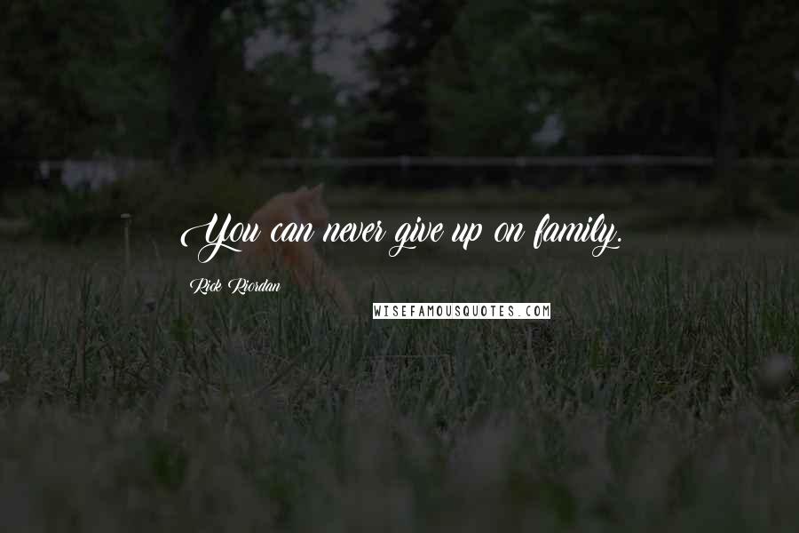Rick Riordan Quotes: You can never give up on family.